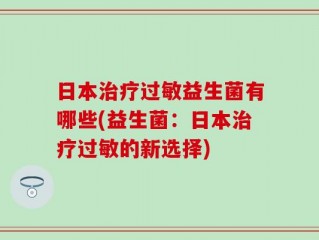日本治疗过敏益生菌有哪些(益生菌：日本治疗过敏的新选择)