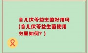 首儿伏苓益生菌好用吗(首儿伏苓益生菌使用效果如何？)