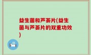 益生菌和芦荟片(益生菌与芦荟片的双重功效)