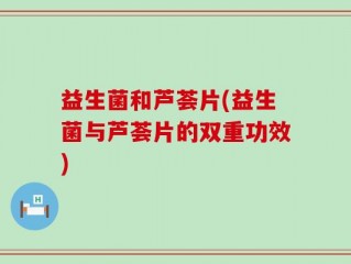 益生菌和芦荟片(益生菌与芦荟片的双重功效)