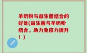 羊奶粉与益生菌结合的好处(益生菌与羊奶粉结合，助力免疫力提升！)