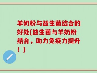 羊奶粉与益生菌结合的好处(益生菌与羊奶粉结合，助力免疫力提升！)