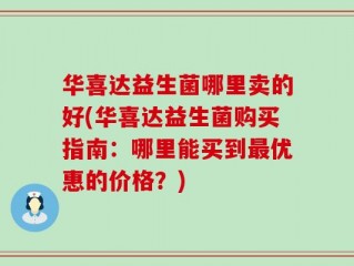 华喜达益生菌哪里卖的好(华喜达益生菌购买指南：哪里能买到最优惠的价格？)