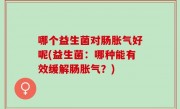 哪个益生菌对肠胀气好呢(益生菌：哪种能有效缓解肠胀气？)