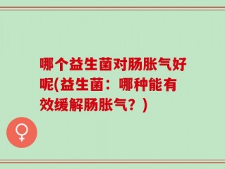 哪个益生菌对肠胀气好呢(益生菌：哪种能有效缓解肠胀气？)