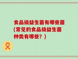 食品级益生菌有哪些菌(常见的食品级益生菌种类有哪些？)