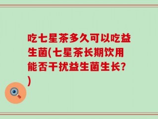 吃七星茶多久可以吃益生菌(七星茶长期饮用能否干扰益生菌生长？)