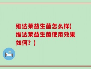 维达莱益生菌怎么样(维达莱益生菌使用效果如何？)