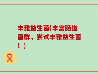 丰雅益生菌(丰富肠道菌群，尝试丰雅益生菌！)
