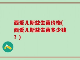西爱儿斯益生菌价格(西爱儿斯益生菌多少钱？)