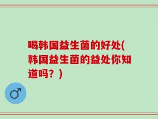 喝韩国益生菌的好处(韩国益生菌的益处你知道吗？)