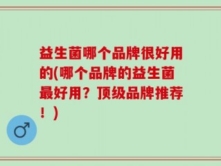 益生菌哪个品牌很好用的(哪个品牌的益生菌最好用？顶级品牌推荐！)
