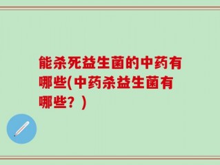 能杀死益生菌的中药有哪些(中药杀益生菌有哪些？)