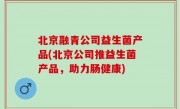 北京融青公司益生菌产品(北京公司推益生菌产品，助力肠健康)