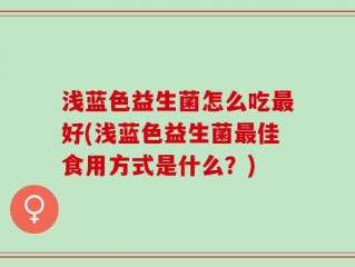 浅蓝色益生菌怎么吃最好(浅蓝色益生菌最佳食用方式是什么？)