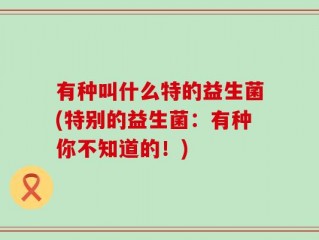 有种叫什么特的益生菌(特别的益生菌：有种你不知道的！)