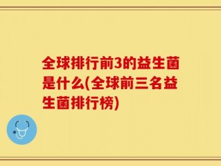 全球排行前3的益生菌是什么(全球前三名益生菌排行榜)