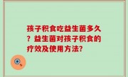孩子积食吃益生菌多久？益生菌对孩子积食的疗效及使用方法？