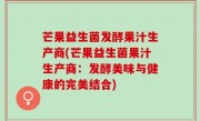 芒果益生菌发酵果汁生产商(芒果益生菌果汁生产商：发酵美味与健康的完美结合)