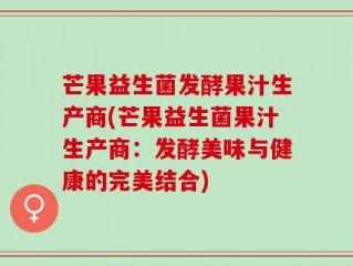 芒果益生菌发酵果汁生产商(芒果益生菌果汁生产商：发酵美味与健康的完美结合)