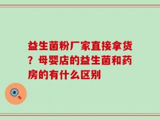 益生菌粉厂家直接拿货？母婴店的益生菌和药房的有什么区别
