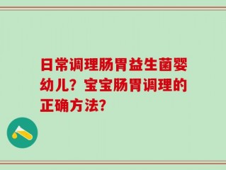日常调理肠胃益生菌婴幼儿？宝宝肠胃调理的正确方法？