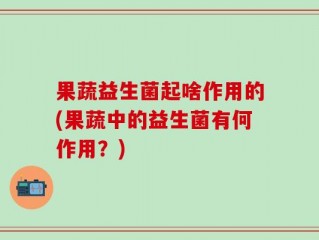 果蔬益生菌起啥作用的(果蔬中的益生菌有何作用？)