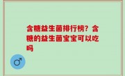 含糖益生菌排行榜？含糖的益生菌宝宝可以吃吗