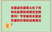 禾童益生菌婴儿吃了妈妈吃能帮助调理宝宝肠胃吗？专家解读禾童益生菌的作用和适用情况？