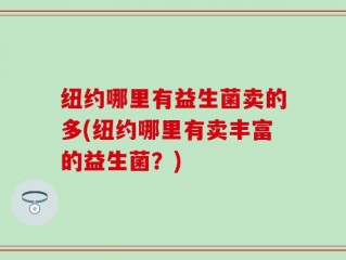 纽约哪里有益生菌卖的多(纽约哪里有卖丰富的益生菌？)