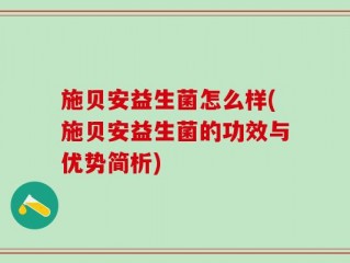 施贝安益生菌怎么样(施贝安益生菌的功效与优势简析)