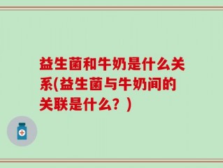 益生菌和牛奶是什么关系(益生菌与牛奶间的关联是什么？)