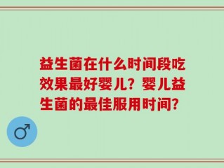 益生菌在什么时间段吃效果最好婴儿？婴儿益生菌的最佳服用时间？