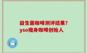 益生菌咖啡测评结果？yso瘦身咖啡创始人