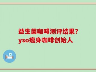 益生菌咖啡测评结果？yso瘦身咖啡创始人