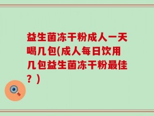 益生菌冻干粉成人一天喝几包(成人每日饮用几包益生菌冻干粉最佳？)