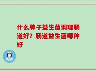 什么牌子益生菌调理肠道好？肠道益生菌哪种好