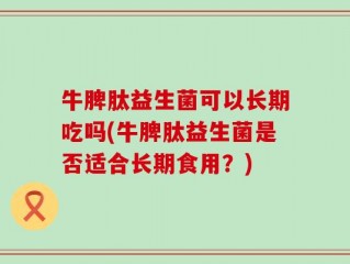 牛脾肽益生菌可以长期吃吗(牛脾肽益生菌是否适合长期食用？)