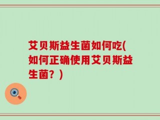 艾贝斯益生菌如何吃(如何正确使用艾贝斯益生菌？)