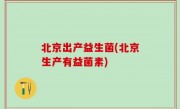 北京出产益生菌(北京生产有益菌素)