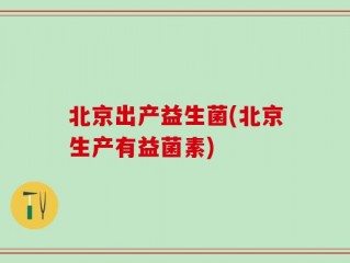 北京出产益生菌(北京生产有益菌素)