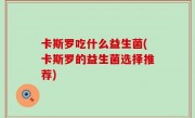 卡斯罗吃什么益生菌(卡斯罗的益生菌选择推荐)