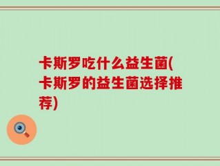 卡斯罗吃什么益生菌(卡斯罗的益生菌选择推荐)