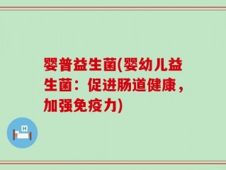 婴普益生菌(婴幼儿益生菌：促进肠道健康，加强免疫力)