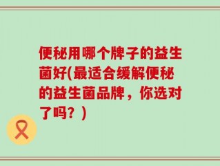 便秘用哪个牌子的益生菌好(最适合缓解便秘的益生菌品牌，你选对了吗？)