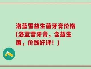 洛蓝雪益生菌牙膏价格(洛蓝雪牙膏，含益生菌，价钱好评！)