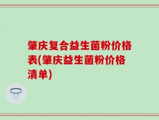肇庆复合益生菌粉价格表(肇庆益生菌粉价格清单)