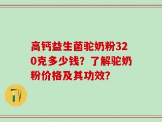 高钙益生菌驼奶粉320克多少钱？了解驼奶粉价格及其功效？