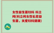 女性益生菌妇科 科立纯(科立纯女性私密益生菌，关爱妇科健康)