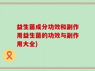 益生菌成分功效和副作用益生菌的功效与副作用大全)